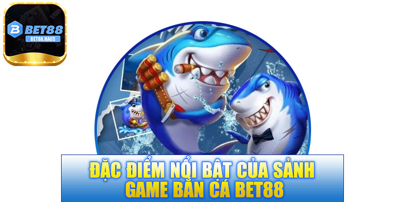 Đặc điểm nổi bật của sảnh game bắn cá BET88