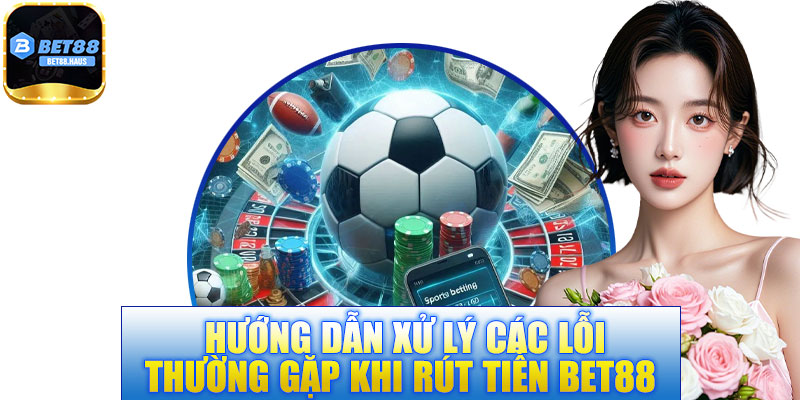 Hướng dẫn xử lý các lỗi thường gặp khi rút tiền BET88 