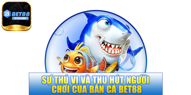 Sự thú vị và thu hút người chơi của bắn cá BET88