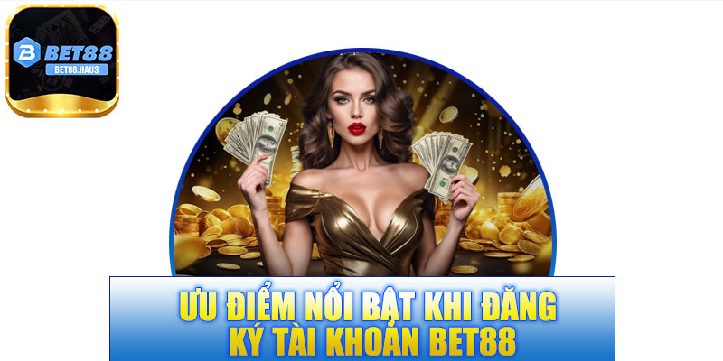 Ưu điểm nổi bật khi đăng ký tài khoản BET88