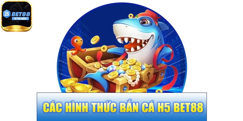 Các Hình Thức Bắn Cá H5 BET88