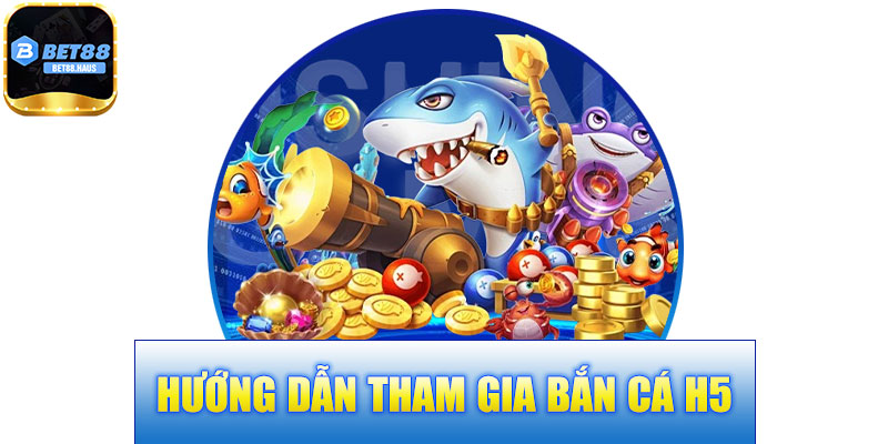 Hướng Dẫn Tham Gia Bắn Cá H5 BET88